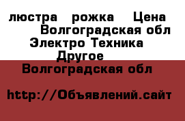 люстра 4 рожка  › Цена ­ 500 - Волгоградская обл. Электро-Техника » Другое   . Волгоградская обл.